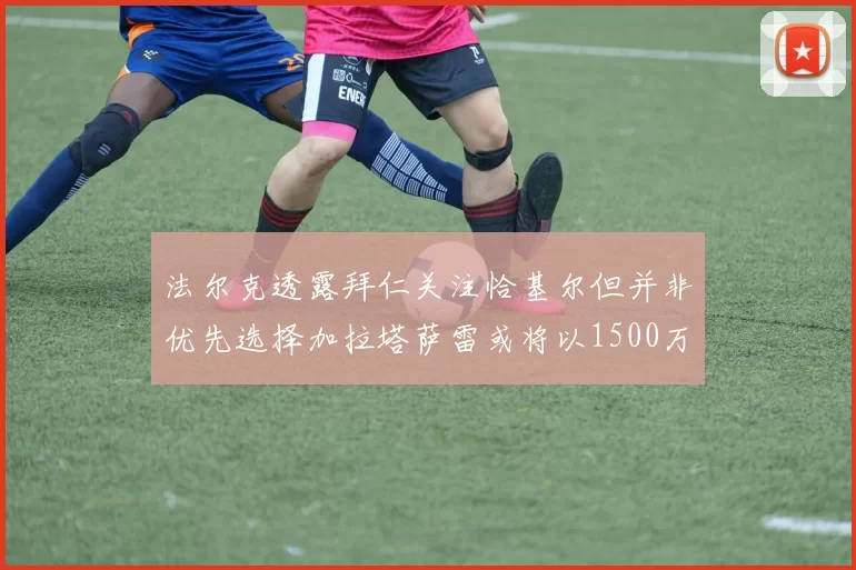 法尔克透露拜仁关注恰基尔但并非优先选择加拉塔萨雷或将以1500万欧买断博伊
