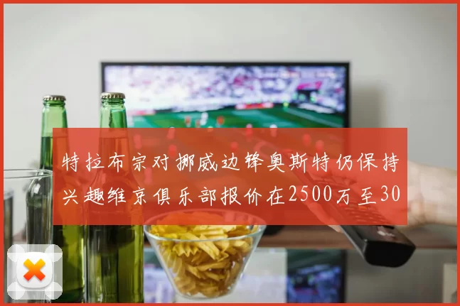 特拉布宗对挪威边锋奥斯特仍保持兴趣维京俱乐部报价在2500万至3000万欧之间