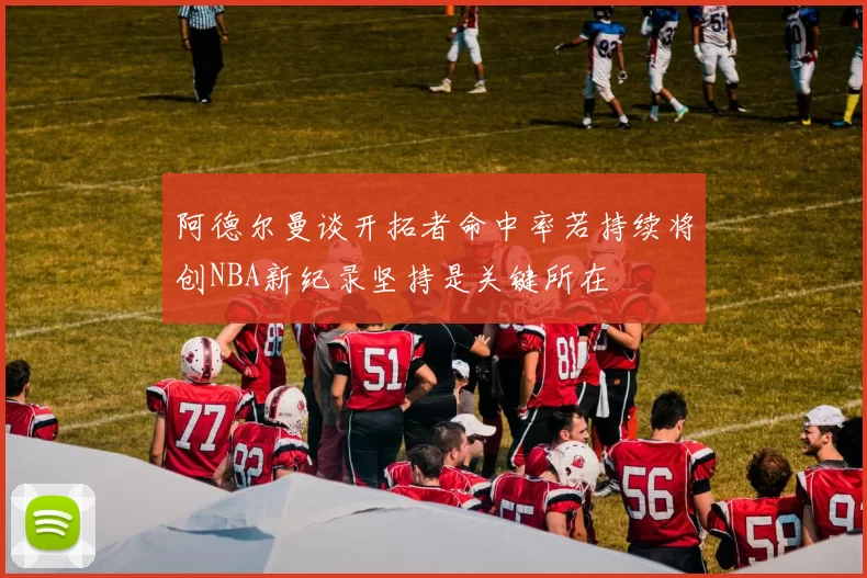 阿德尔曼谈开拓者命中率若持续将创NBA新纪录坚持是关键所在