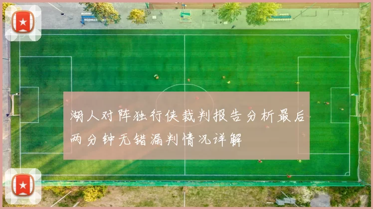 湖人对阵独行侠裁判报告分析最后两分钟无错漏判情况详解