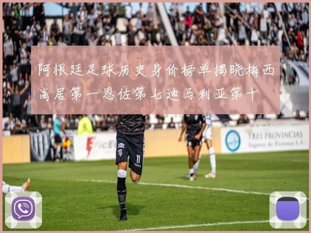 阿根廷足球历史身价榜单揭晓梅西高居第一恩佐第七迪马利亚第十