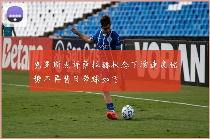 克罗斯点评萨拉赫状态下滑速度优势不再昔日带球如飞