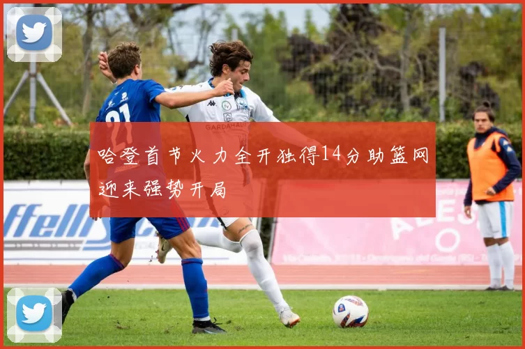 哈登首节火力全开独得14分助篮网迎来强势开局