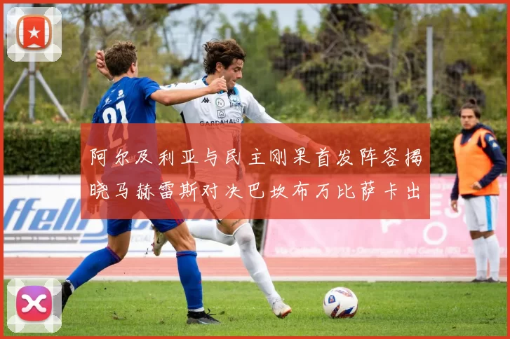 阿尔及利亚与民主刚果首发阵容揭晓马赫雷斯对决巴坎布万比萨卡出战
