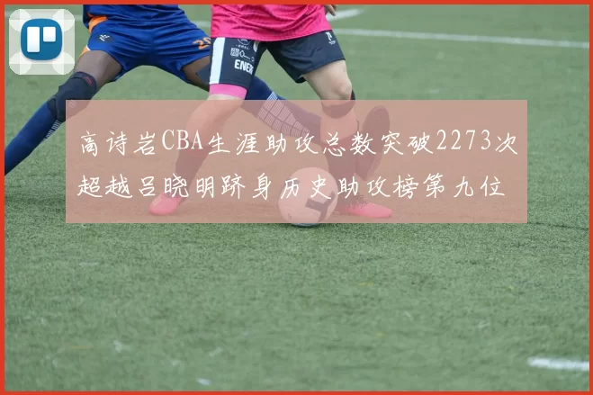 高诗岩CBA生涯助攻总数突破2273次超越吕晓明跻身历史助攻榜第九位