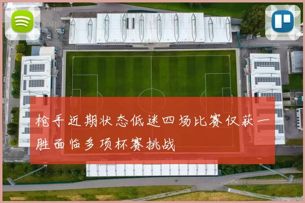 枪手近期状态低迷四场比赛仅获一胜面临多项杯赛挑战
