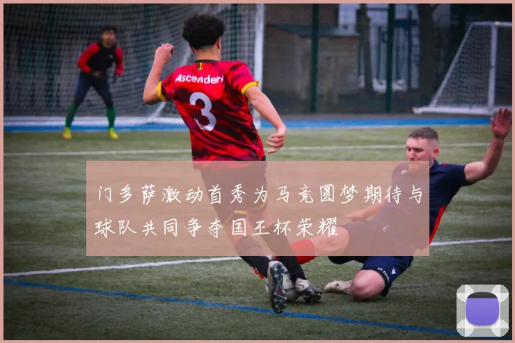 门多萨激动首秀为马竞圆梦期待与球队共同争夺国王杯荣耀