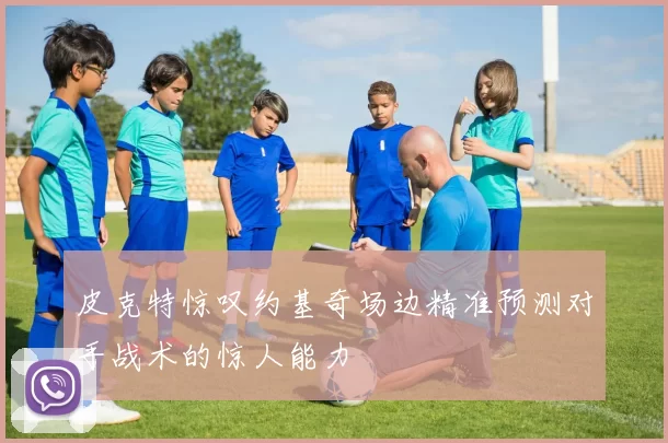皮克特惊叹约基奇场边精准预测对手战术的惊人能力