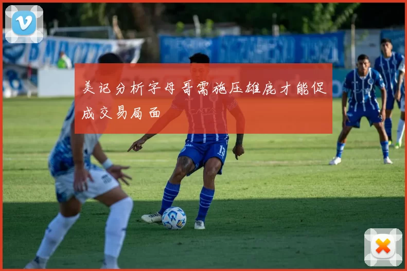 美记分析字母哥需施压雄鹿才能促成交易局面