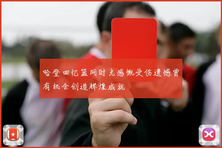 哈登回忆篮网时光感慨受伤遗憾曾有机会创造辉煌成就