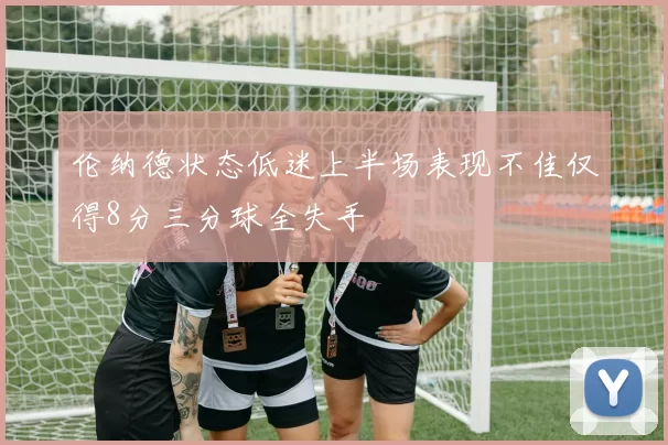 伦纳德状态低迷上半场表现不佳仅得8分三分球全失手