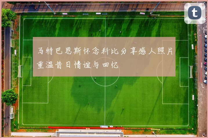 马特巴恩斯怀念科比分享感人照片重温昔日情谊与回忆