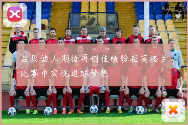 盐贝健人期待再创佳绩盼在英格兰比赛中实现进球梦想