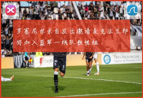 罗塞尼尔亲自发出邀请麦克法兰即将加入蓝军一线队教练组