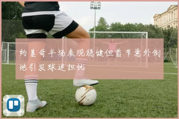 约基奇半场表现稳健但首节意外倒地引发球迷担忧