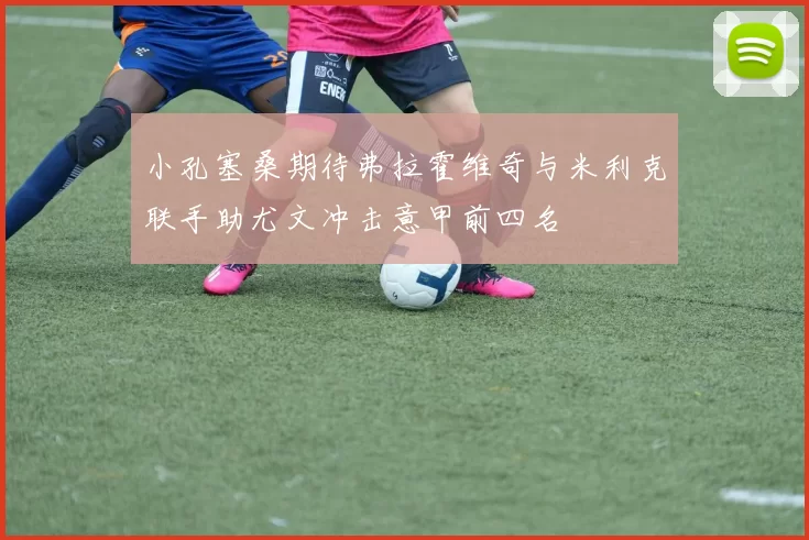 小孔塞桑期待弗拉霍维奇与米利克联手助尤文冲击意甲前四名
