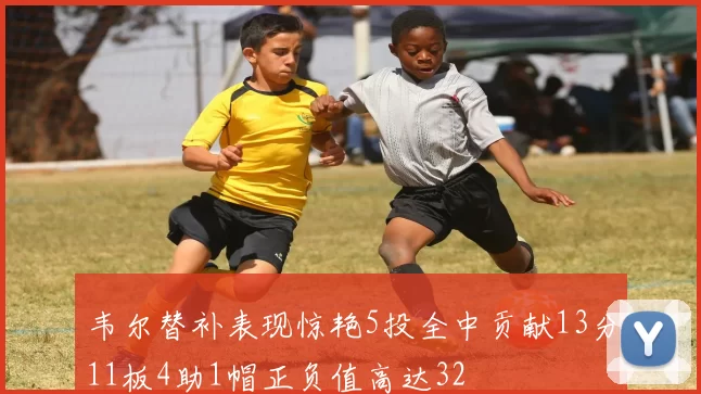 韦尔替补表现惊艳5投全中贡献13分11板4助1帽正负值高达32