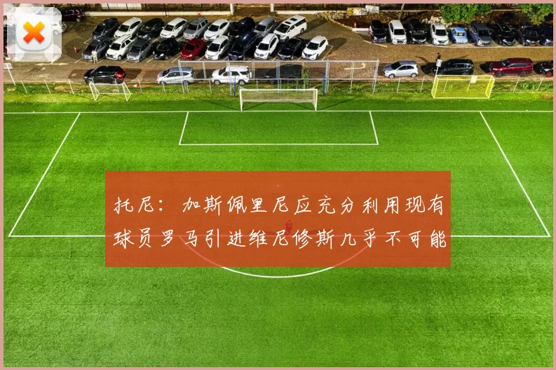 托尼：加斯佩里尼应充分利用现有球员罗马引进维尼修斯几乎不可能