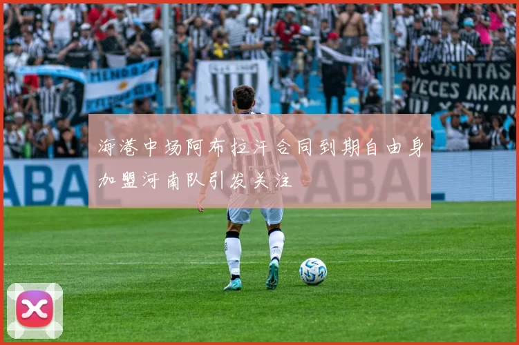 海港中场阿布拉汗合同到期自由身加盟河南队引发关注