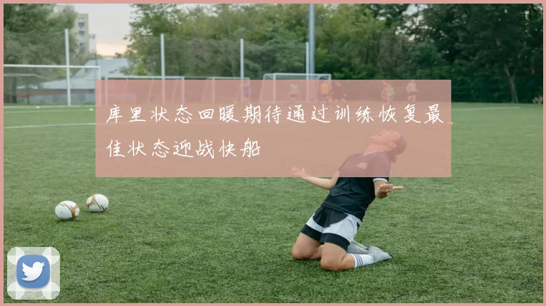 库里状态回暖期待通过训练恢复最佳状态迎战快船