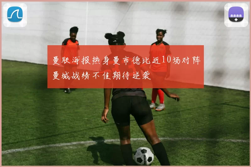 曼联海报热身曼市德比近10场对阵曼城战绩不佳期待逆袭